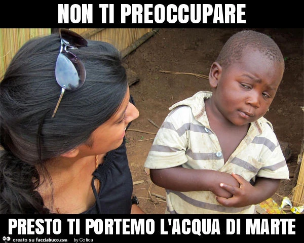 Non ti preoccupare presto ti portemo l'acqua di marte