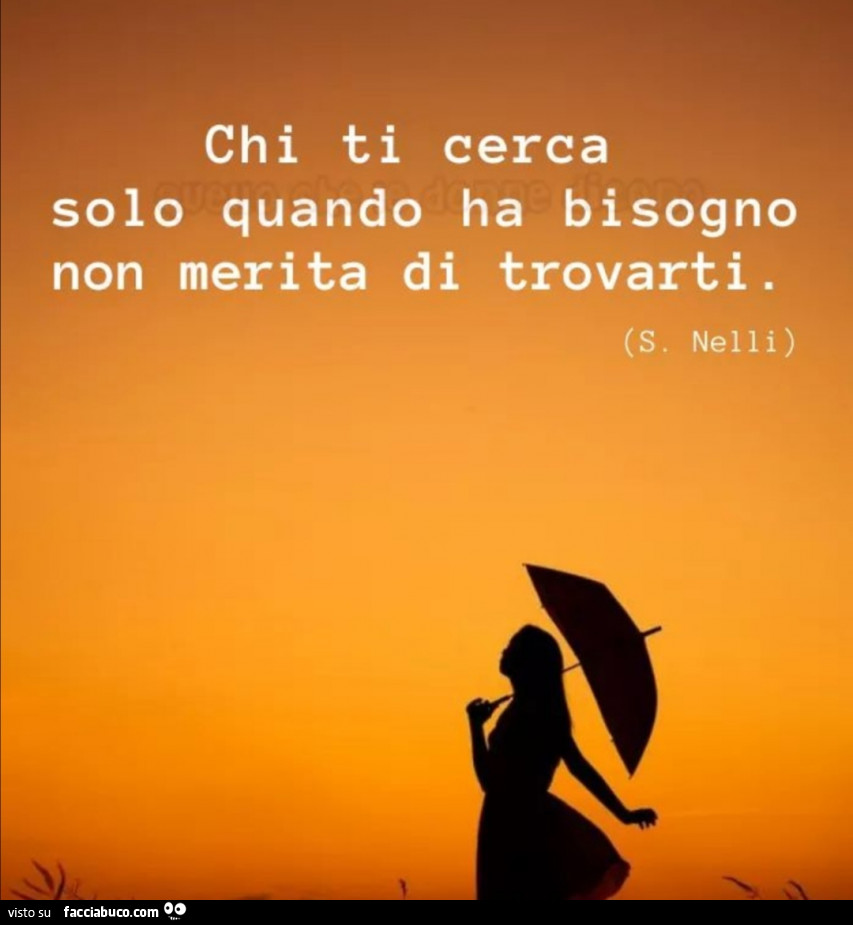 Chi ti cerca solo quando ha bisogno non merita di trovarti. S. Nelli