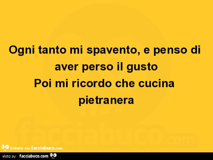 Ogni tanto mi spavento, e penso di aver perso il gusto poi mi ricordo che cucina pietranera