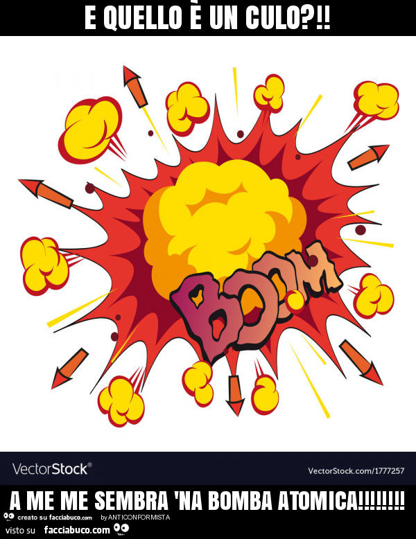 E quello è un culo?! A me me sembra 'na bomba atomica