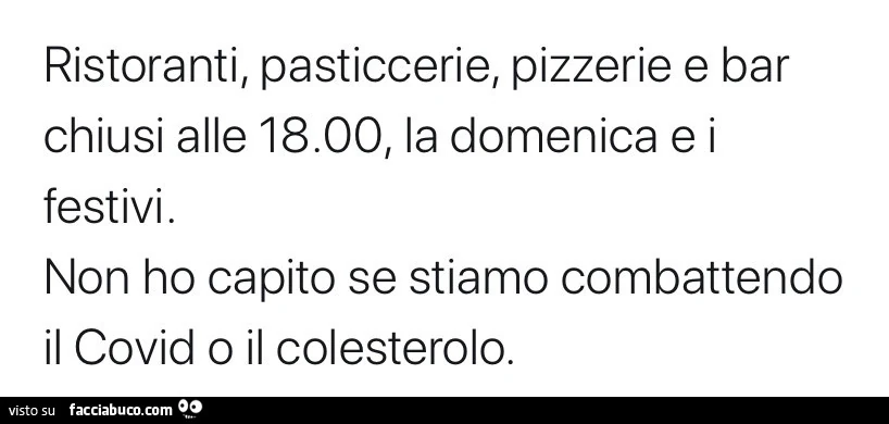Ristoranti, pasticcerie, pizzerie e bar chiusi alle 18.00 la domenica e i festivi. Non ho capito se stiamo combattendo il covid o il colesterolo