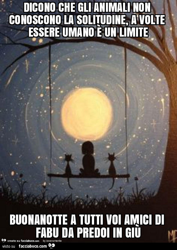 Dicono che gli animali non conoscono la solitudine, a volte essere umano è un limite buonanotte a tutti voi amici di fabu da predoi in giù