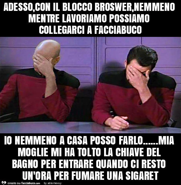 Adesso, con il blocco broswer, nemmeno mentre lavoriamo possiamo collegarci a facciabuco io nemmeno a casa posso farlo&hellip; mia moglie mi ha tolto la chiave del bagno per entrare quando ci resto un'ora per fumare una sigaret