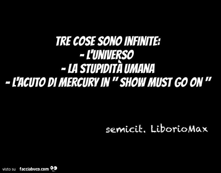 Tre cose sono infinite: l'universo. La stupidità umana. L'acuto di Mercury in show must go on