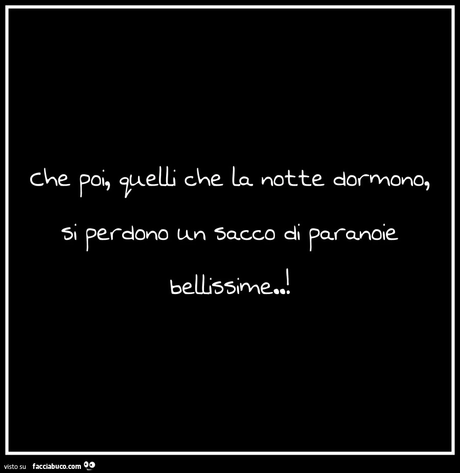 Che poi quelli che la notte dormono, si perdono un sacco di paranoie bellissime