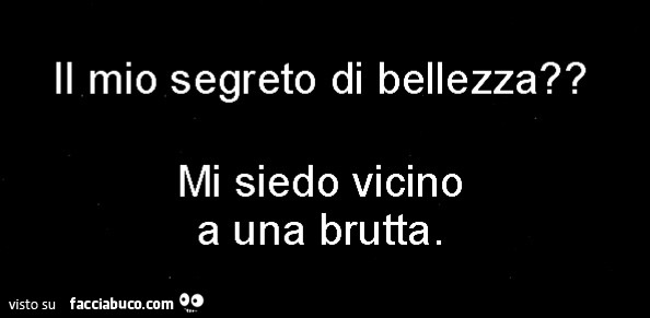 Il mio segreto di bellezza? Mi siedo vicino a una brutta