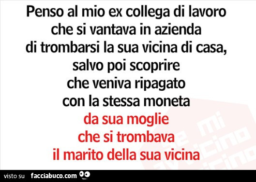 Penso al mio ex collega di lavoro che si vantava in azienda di trombarsi la sua vicina di casa, salvo poi scoprire che veniva ripagato con la stessa moneta da sua moglie che si trombava il marito della sua vicina