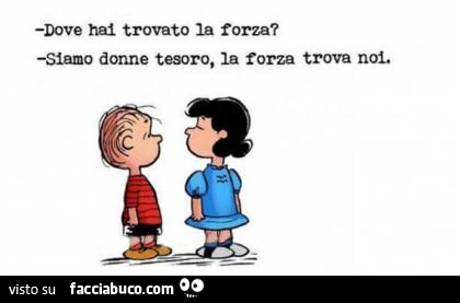 Dove hai trovato la forza? Siamo donne tesoro, la forza trova noi