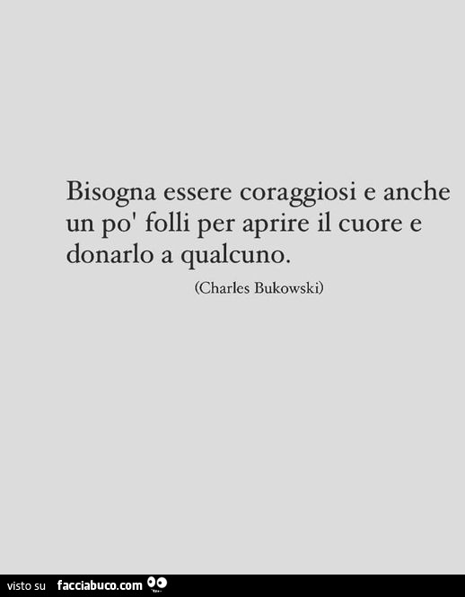 Bisogna essere coraggiosi e anche un po' folli per aprire il cuore e donarlo a qualcuno. Charles Bukowski