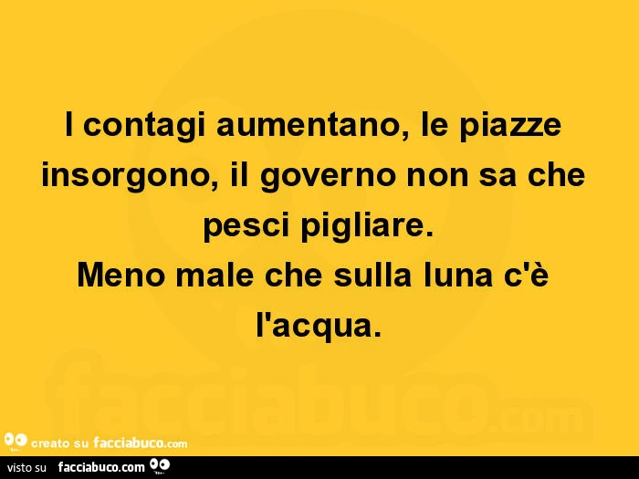 I contagi aumentano, le piazze insorgono, il governo non sa che pesci pigliare. Meno male che sulla luna c'è l'acqua