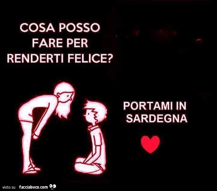 Cosa posso fare per renderti felice? Portami in sardegna