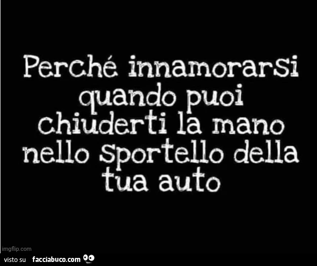 Perché innamorarsi quando puoi chiuderti la mano nello sportello della tua auto