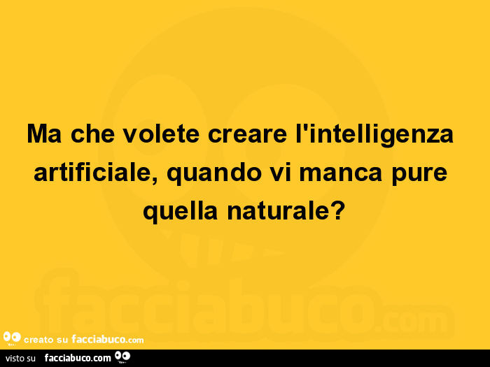 Ma che volete creare l'intelligenza artificiale, quando vi manca pure quella naturale?