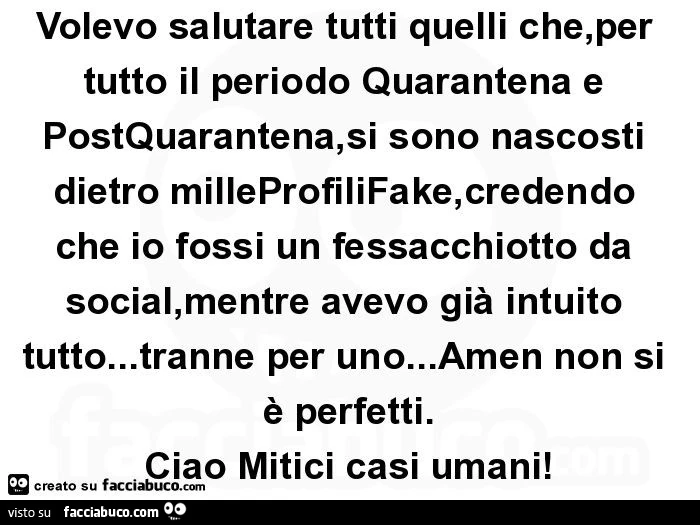 Volevo salutare tutti quelli che, per tutto il periodo quarantena e postquarantena, si sono nascosti dietro milleprofilifake, credendo che io fossi un fessacchiotto da social, mentre avevo già intuito tutto&hellip; tranne per uno&hellip; amen non si è per