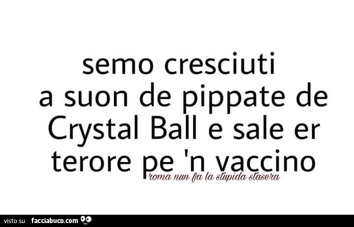 Semo cresciuti a suon de pippate de crystal ball e sale er terore pe 'n vaccino