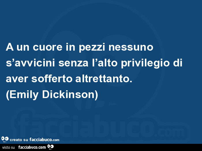 A un cuore in pezzi nessuno s'avvicini senza l'alto privilegio di aver sofferto altrettanto. Emily Dickinson