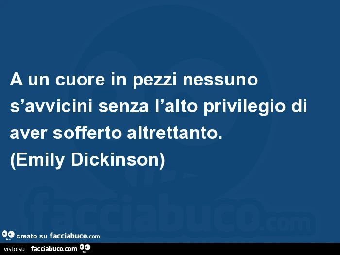 A un cuore in pezzi nessuno s'avvicini senza l'alto privilegio di aver sofferto altrettanto. Emily Dickinson