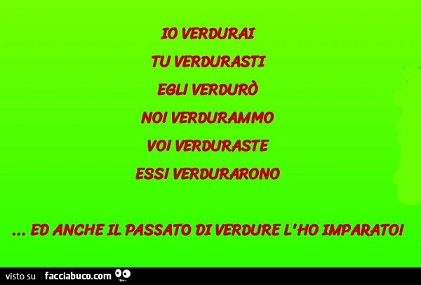 Io verdurai tu verdurasti egli verdurò noi verdurammo voi verduraste essi verdurarono. Ed anche il passato di verdure l'ho imparato