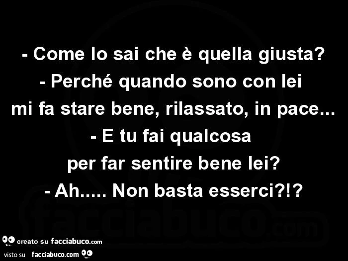 Come lo sai che è quella giusta? Perché quando sono con lei mi fa stare bene, rilassato, in pace… e tu fai qualcosa per far sentire bene lei? Ah… non basta esserci?!?