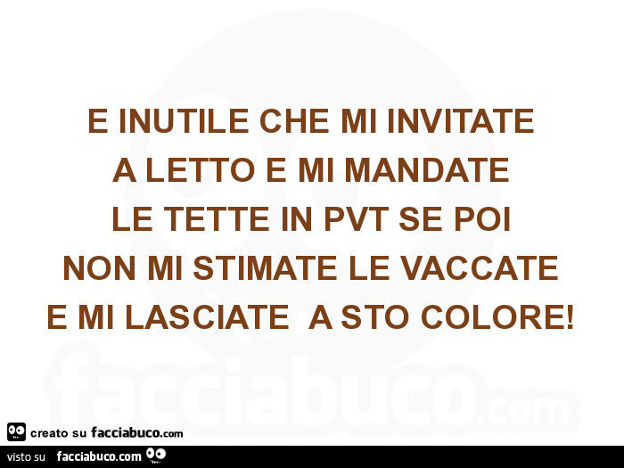 È inutile che mi invitate a letto e mi mandate le tette in pvt se poi non mi stimate le vaccate e mi lasciate a sto colore