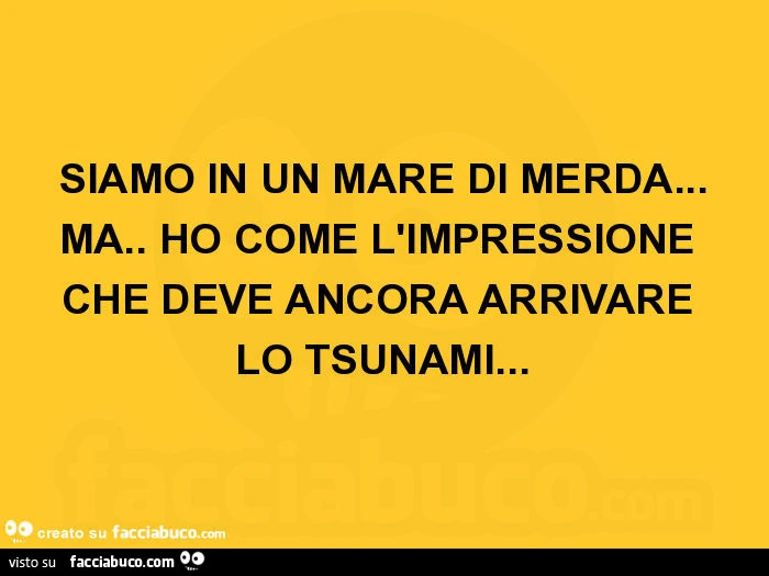 Siamo in un mare di merda… ma. Ho come l'impressione che deve ancora arrivare lo tsunami