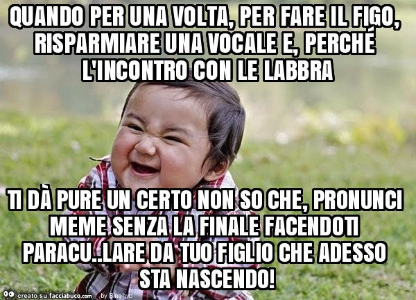 Quando per una volta, per fare il figo, risparmiare una vocale e, perché l'incontro con le labbra ti dà pure un certo non so che, pronunci meme senza la finale facendoti paracu. Lare da tuo figlio che adesso sta nascendo