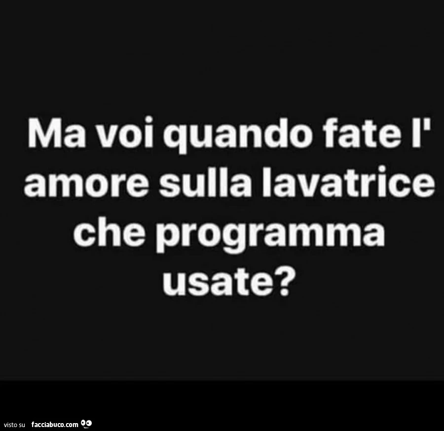 Ma voi quando fate l'amore sulla lavatrice che programma usate?