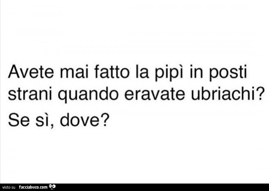 Avete mai fatto la pipì in posti strani quando eravate ubriachi? Se sì, dove?