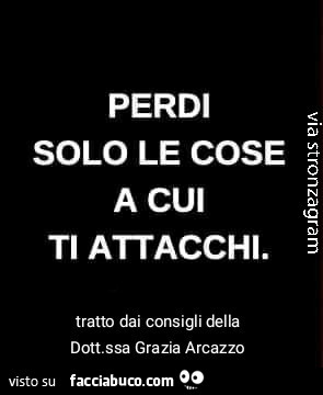 Perdi solo le cose a cui ti attacchi. Tratto dai consigli della dottoressa grazia arcazzo