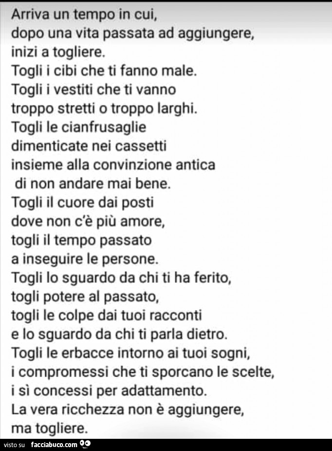 Arriva un tempo in cui, dopo una vita passata ad aggiungere, inizi a togliere. Togli i cibi che ti fanno male. Togli i vestiti che ti vanno troppo stretti o troppo larghi. Togli le cianfrusaglie dimenticate nei cassetti insieme alla convinzione