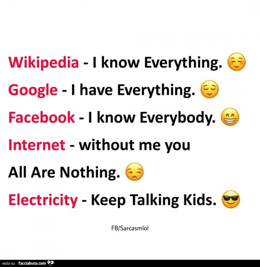 Wikipedia i know everything. Google i have everything. Facebook i know everybody. Internet without me you all are nothing. Electricity keep talking kids