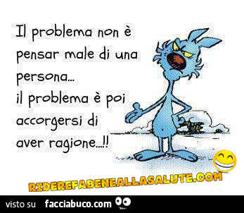 Il problema non è pensar male di una persona. Il problema è poi accorgersi di aver ragione