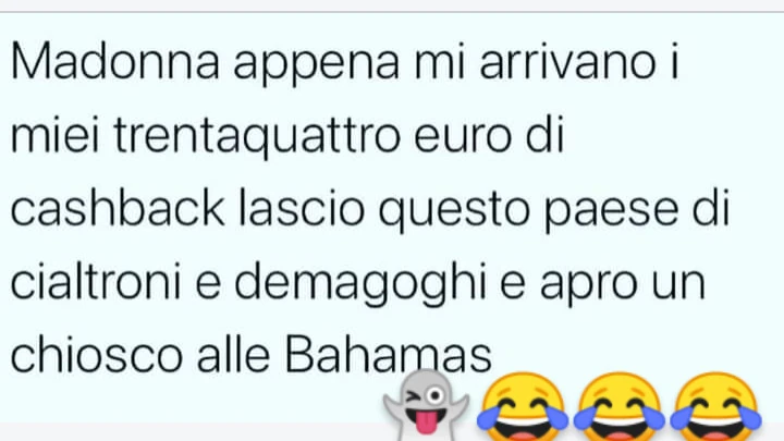 Madonna appena mi. Arrivani i miei trentaquattro euro di cash back lascio questo paese di cialtroni e demagoghi e apro un chiosco alle Bahamas