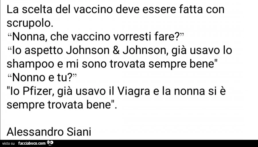 La scelta del vaccino deve essere fatta con scrupolo. Nonna, che vaccino vorresti fare? Io aspetto johnson & johnson, già usavo lo shampoo e mi sono trovata sempre bene nonno e tu? Io pfizer, già usavo il viagra e la nonna si è sempre trovata bene