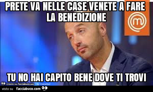 Prete va nelle case venete a fare la benedizione tu no hai capito bene dove ti trovi