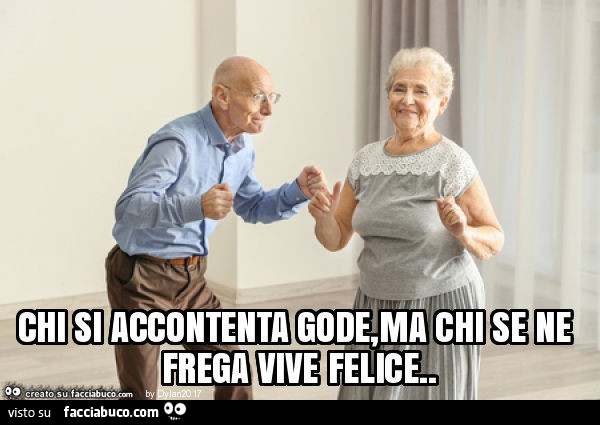 Chi si accontenta gode, ma chi se ne frega vive felice