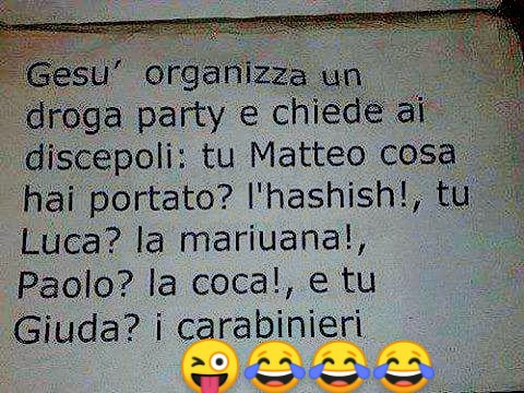 Gesù organizza un droga party e chiede ai discepoli: tu Matteo cosa hai portato? L'hashish, tu Luca? La marina Paolo? La coca! E tu Giuda? I carabinieri