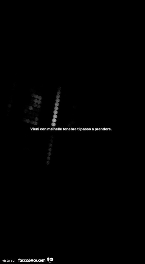 Vieni con me nelle tenebre ti passo a prendere