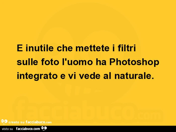 È inutile che mettete i filtri sulle foto l'uomo ha photoshop integrato e vi vede al naturale