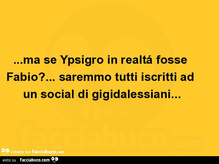 Ma se ypsigro in realtá fosse fabio? &hellip; Saremmo tutti iscritti ad un social di gigidalessiani