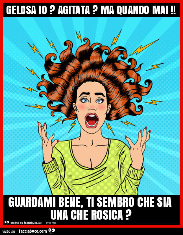 Gelosa io? Agitata? Ma quando mai! Guardami bene, ti sembro che sia una che rosica?