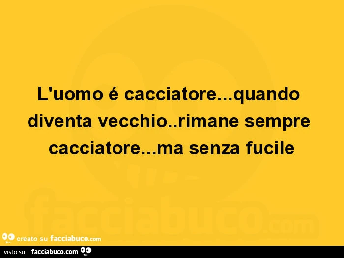 L'uomo é cacciatore&hellip; quando diventa vecchio. Rimane sempre cacciatore&hellip; ma senza fucile