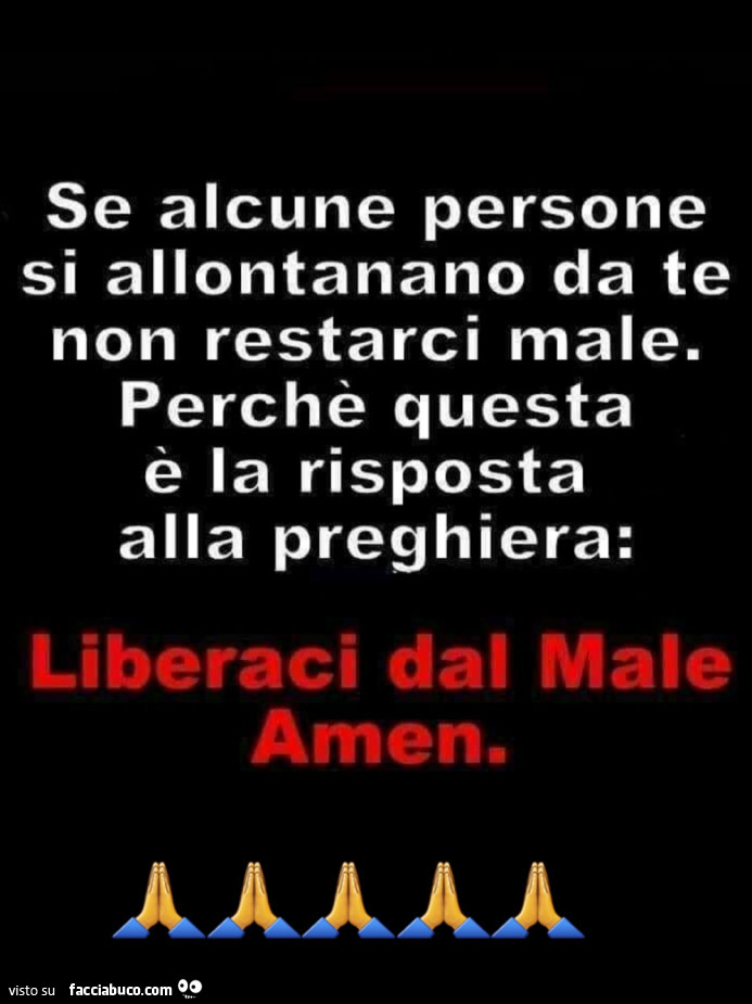 Se alcune persone si allontanano da te non restarci male. Perchè questa è la risposta alla preghiera: liberaci dal male amen