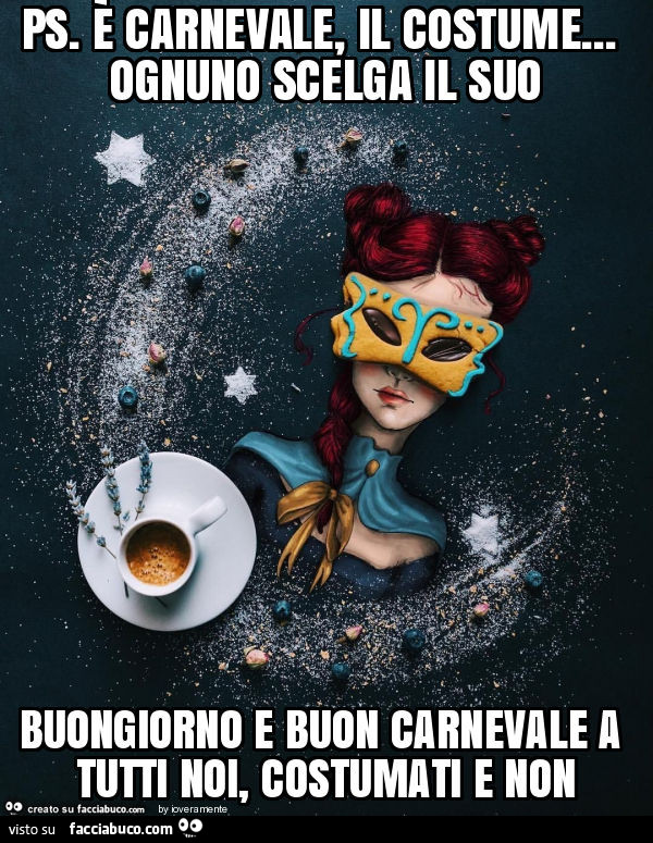 Ps. È Carnevale, il costume… ognuno scelga il suo buongiorno e buon carnevale a tutti noi, costumati e non