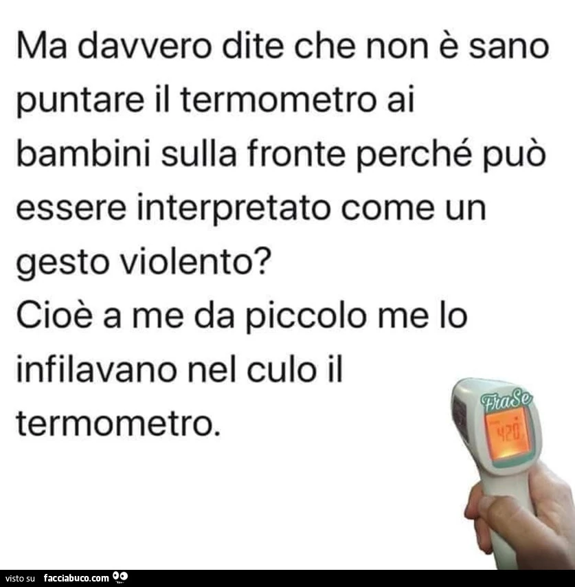 Ma davvero dite che non è sano puntare il termometro ai bambini sulla fronte perché può essere interpretato come un gesto violento? Cioè a me da piccolo me lo infilavano nel culo il termometro