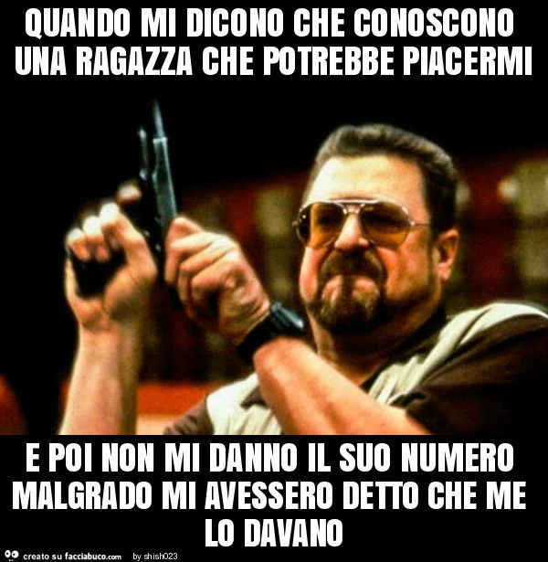 Quando mi dicono che conoscono una ragazza che potrebbe piacermi e poi non mi danno il suo numero malgrado mi avessero detto che me lo davano