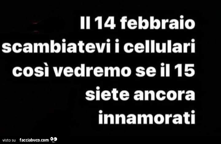 Il 14 febbraio scambiatevi i cellulari così vedremo se il 15 siete ancora innamorati