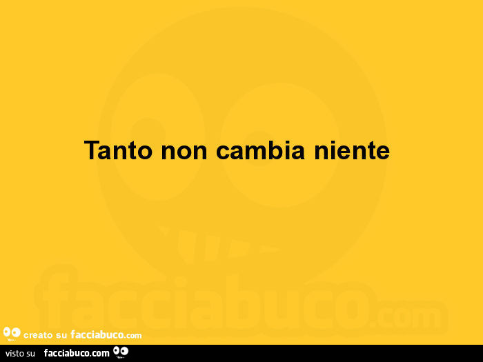 Tanto non cambia niente 