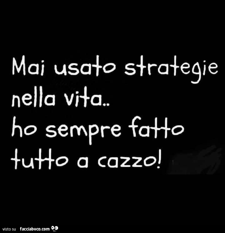 Mai usato strategie nella vita… ho sempre fatto tutto a cazzo! E si vede