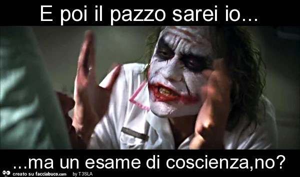 E poi il pazzo sarei io&hellip; ma un esame di coscienza, no?